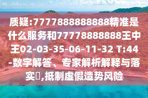 質疑:7777888888888精準是什么服務和77778888888王中王02-03-35-06-11-32 T:44-數(shù)字解答、專家解析解釋與落實?,抵制虛假造勢風險