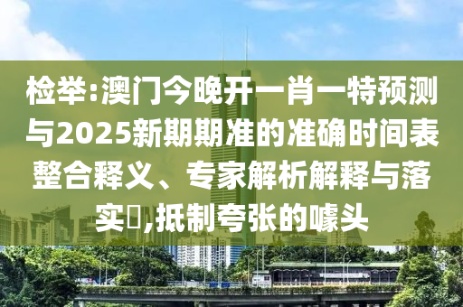 檢舉:澳門今晚開一肖一特預(yù)測(cè)與2025新期期準(zhǔn)的準(zhǔn)確時(shí)間表整合釋義、專家解析解釋與落實(shí)?,抵制夸張的噱頭