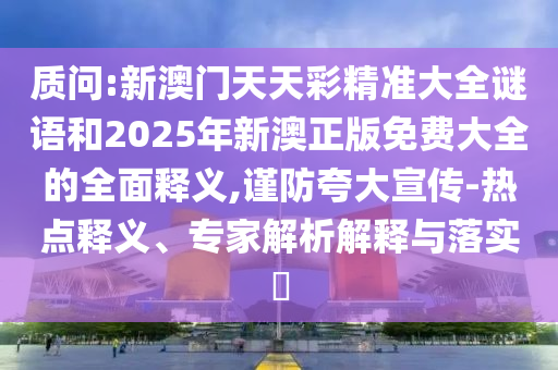 質(zhì)問:新澳門天天彩精準(zhǔn)大全謎語和2025年新澳正版免費(fèi)大全的全面釋義,謹(jǐn)防夸大宣傳-熱點(diǎn)釋義、專家解析解釋與落實(shí)?