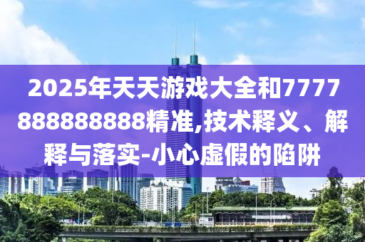 2025年天天游戲大全和7777888888888精準,技術(shù)釋義、解釋與落實-小心虛假的陷阱