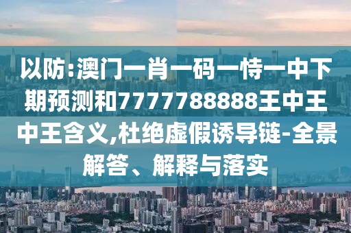 以防:澳門一肖一碼一恃一中下期預(yù)測和7777788888王中王中王含義,杜絕虛假誘導(dǎo)鏈-全景解答、解釋與落實(shí)