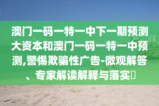 澳門(mén)一碼一特一中下一期預(yù)測(cè)大資本和澳門(mén)一碼一特一中預(yù)測(cè),警惕欺騙性廣告-微觀解答、專(zhuān)家解讀解釋與落實(shí)?