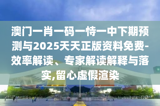 澳門(mén)一肖一碼一恃一中下期預(yù)測(cè)與2025天天正版資料免費(fèi)-效率解讀、專家解讀解釋與落實(shí),留心虛假渲染