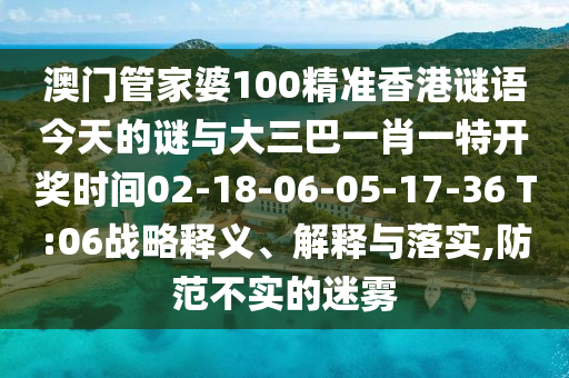 澳門管家婆100精準(zhǔn)香港謎語今天的謎與大三巴一肖一特開獎時間02-18-06-05-17-36 T:06戰(zhàn)略釋義、解釋與落實(shí),防范不實(shí)的迷霧