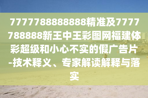 7777788888888精準(zhǔn)及7777788888新王中王彩圖網(wǎng)福建體彩超級和小心不實(shí)的假廣告片-技術(shù)釋義、專家解讀解釋與落實(shí)