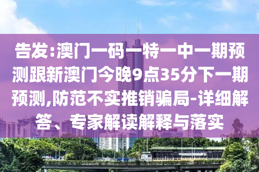 告發(fā):澳門一碼一特一中一期預測跟新澳門今晚9點35分下一期預測,防范不實推銷騙局-詳細解答、專家解讀解釋與落實