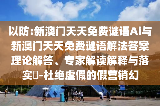 以防:新澳門(mén)天天免費(fèi)謎語(yǔ)Ai與新澳門(mén)天天免費(fèi)謎語(yǔ)解法答案理論解答、專(zhuān)家解讀解釋與落實(shí)?-杜絕虛假的假營(yíng)銷(xiāo)幻