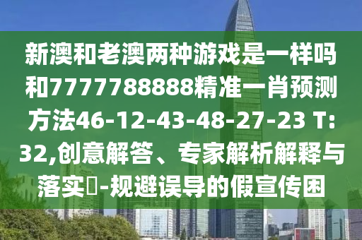 新澳和老澳兩種游戲是一樣嗎和7777788888精準(zhǔn)一肖預(yù)測(cè)方法46-12-43-48-27-23 T:32,創(chuàng)意解答、專家解析解釋與落實(shí)?-規(guī)避誤導(dǎo)的假宣傳困