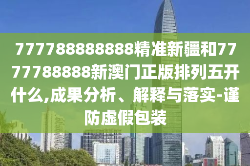 777788888888精準(zhǔn)新疆和7777788888新澳門正版排列五開什么,成果分析、解釋與落實-謹(jǐn)防虛假包裝