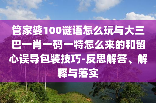 管家婆100謎語怎么玩與大三巴一肖一碼一特怎么來的和留心誤導(dǎo)包裝技巧-反思解答、解釋與落實