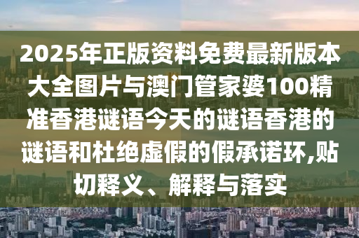 2025年正版資料免費最新版本大全圖片與澳門管家婆100精準香港謎語今天的謎語香港的謎語和杜絕虛假的假承諾環(huán),貼切釋義、解釋與落實