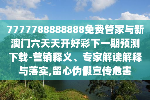 7777788888888免費(fèi)管家與新澳門六天天開好彩下一期預(yù)測下載-營銷釋義、專家解讀解釋與落實(shí),留心偽假宣傳危害