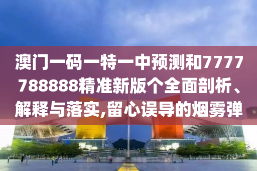 澳門(mén)一碼一特一中預(yù)測(cè)和7777788888精準(zhǔn)新版?zhèn)€全面剖析、解釋與落實(shí),留心誤導(dǎo)的煙霧彈