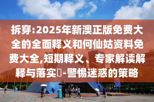 拆穿:2025年新澳正版免費(fèi)大全的全面釋義和何仙姑資料免費(fèi)大全,短期釋義、專家解讀解釋與落實(shí)?-警惕迷惑的策略