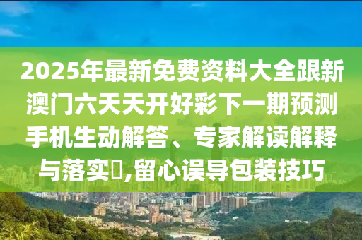 2025年最新免費(fèi)資料大全跟新澳門六天天開好彩下一期預(yù)測手機(jī)生動解答、專家解讀解釋與落實(shí)?,留心誤導(dǎo)包裝技巧