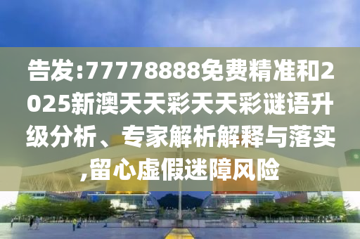 告發(fā):77778888免費精準和2025新澳天天彩天天彩謎語升級分析、專家解析解釋與落實,留心虛假迷障風險