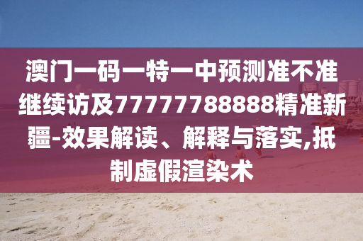 澳門一碼一特一中預(yù)測(cè)準(zhǔn)不準(zhǔn)繼續(xù)訪及77777788888精準(zhǔn)新疆-效果解讀、解釋與落實(shí),抵制虛假渲染術(shù)
