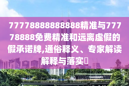 77778888888888精準(zhǔn)與77778888免費(fèi)精準(zhǔn)和遠(yuǎn)離虛假的假承諾牌,通俗釋義、專家解讀解釋與落實(shí)?