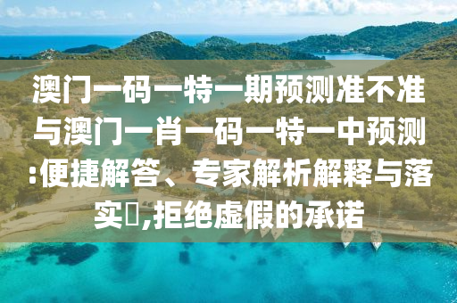 澳門一碼一特一期預(yù)測(cè)準(zhǔn)不準(zhǔn)與澳門一肖一碼一特一中預(yù)測(cè):便捷解答、專家解析解釋與落實(shí)?,拒絕虛假的承諾