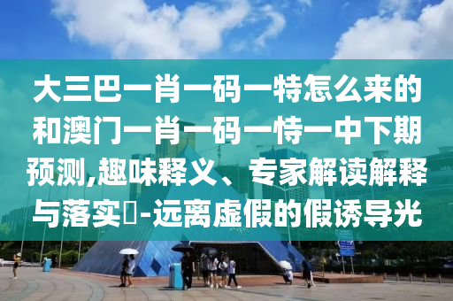 大三巴一肖一碼一特怎么來的和澳門一肖一碼一恃一中下期預(yù)測(cè),趣味釋義、專家解讀解釋與落實(shí)?-遠(yuǎn)離虛假的假誘導(dǎo)光