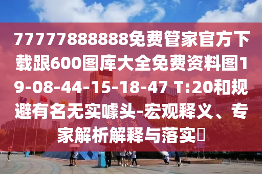 77777888888免費(fèi)管家官方下載跟600圖庫大全免費(fèi)資料圖19-08-44-15-18-47 T:20和規(guī)避有名無實(shí)噱頭-宏觀釋義、專家解析解釋與落實(shí)?
