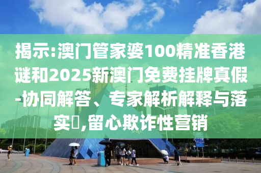 揭示:澳門管家婆100精準(zhǔn)香港謎和2025新澳門免費(fèi)掛牌真假-協(xié)同解答、專家解析解釋與落實(shí)?,留心欺詐性營(yíng)銷