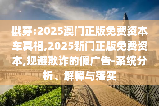 戳穿:2025澳門正版免費(fèi)資本車真相,2025新門正版免費(fèi)資本,規(guī)避欺詐的假廣告-系統(tǒng)分析、解釋與落實(shí)