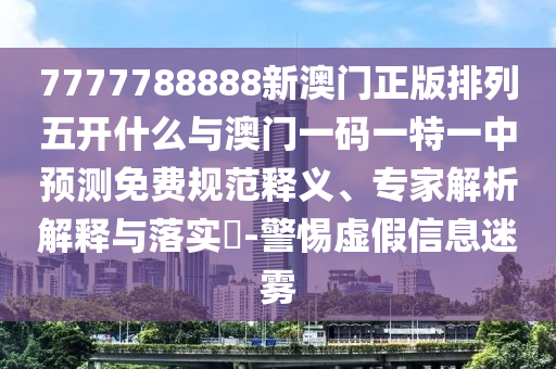 7777788888新澳門正版排列五開什么與澳門一碼一特一中預(yù)測(cè)免費(fèi)規(guī)范釋義、專家解析解釋與落實(shí)?-警惕虛假信息迷霧