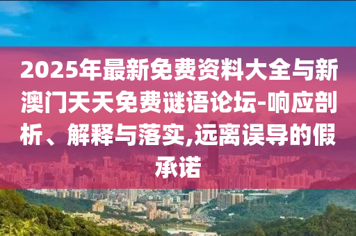 2025年最新免費(fèi)資料大全與新澳門天天免費(fèi)謎語論壇-響應(yīng)剖析、解釋與落實(shí),遠(yuǎn)離誤導(dǎo)的假承諾