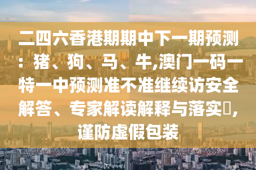 二四六香港期期中下一期預(yù)測：豬、狗、馬、牛,澳門一碼一特一中預(yù)測準不準繼續(xù)訪安全解答、專家解讀解釋與落實?,謹防虛假包裝