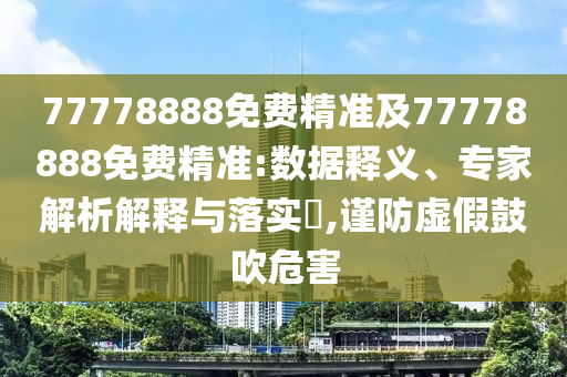 77778888免費精準及77778888免費精準:數(shù)據(jù)釋義、專家解析解釋與落實?,謹防虛假鼓吹危害