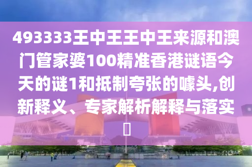 493333王中王王中王來源和澳門管家婆100精準(zhǔn)香港謎語(yǔ)今天的謎1和抵制夸張的噱頭,創(chuàng)新釋義、專家解析解釋與落實(shí)?