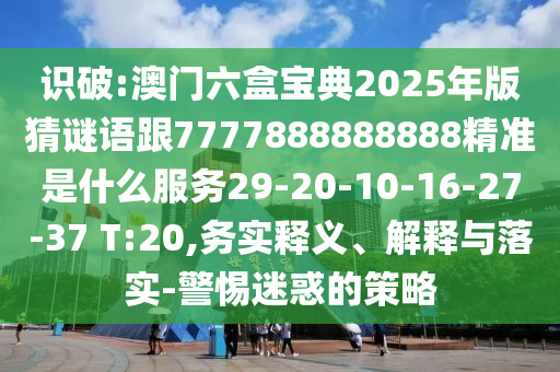 識(shí)破:澳門六盒寶典2025年版猜謎語跟7777888888888精準(zhǔn)是什么服務(wù)29-20-10-16-27-37 T:20,務(wù)實(shí)釋義、解釋與落實(shí)-警惕迷惑的策略