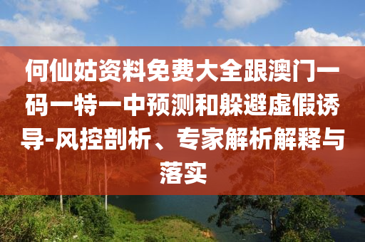 何仙姑資料免費大全跟澳門一碼一特一中預測和躲避虛假誘導-風控剖析、專家解析解釋與落實