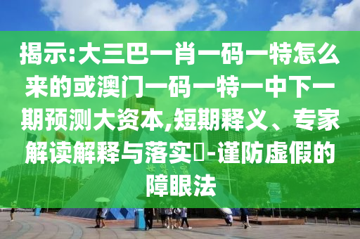 揭示:大三巴一肖一碼一特怎么來的或澳門一碼一特一中下一期預(yù)測大資本,短期釋義、專家解讀解釋與落實(shí)?-謹(jǐn)防虛假的障眼法