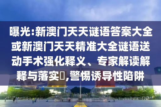 曝光:新澳門天天謎語答案大全或新澳門天天精準大全謎語送動手術強化釋義、專家解讀解釋與落實?,警惕誘導性陷阱