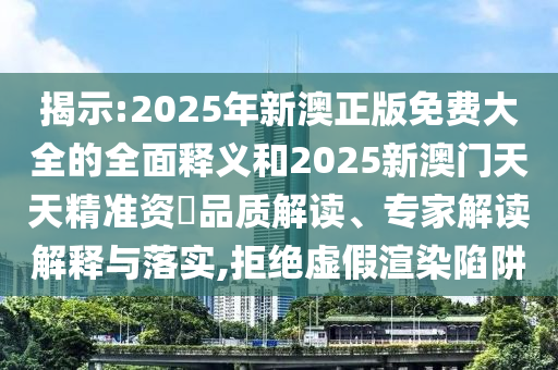 揭示:2025年新澳正版免費(fèi)大全的全面釋義和2025新澳門天天精準(zhǔn)資枓品質(zhì)解讀、專家解讀解釋與落實(shí),拒絕虛假渲染陷阱