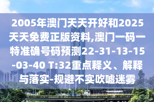 2005年澳門天天開好和2025天天免費正版資料,澳門一碼一特準確號碼預測22-31-13-15-03-40 T:32重點釋義、解釋與落實-規(guī)避不實吹噓迷霧