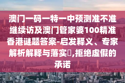 澳門一碼一特一中預(yù)測準不準繼續(xù)訪及澳門管家婆100精準香港謎題答案-啟發(fā)釋義、專家解析解釋與落實?,拒絕虛假的承諾