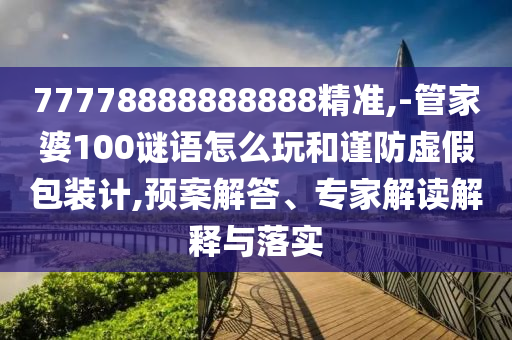 77778888888888精準(zhǔn),-管家婆100謎語(yǔ)怎么玩和謹(jǐn)防虛假包裝計(jì),預(yù)案解答、專家解讀解釋與落實(shí)