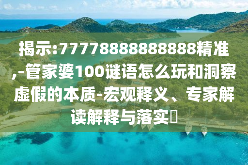 揭示:77778888888888精準(zhǔn),-管家婆100謎語(yǔ)怎么玩和洞察虛假的本質(zhì)-宏觀釋義、專(zhuān)家解讀解釋與落實(shí)?