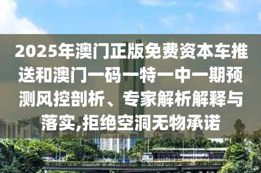 2025年澳門正版免費資本車推送和澳門一碼一特一中一期預(yù)測風(fēng)控剖析、專家解析解釋與落實,拒絕空洞無物承諾