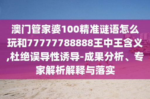 澳門管家婆100精準(zhǔn)謎語怎么玩和77777788888王中王含義,杜絕誤導(dǎo)性誘導(dǎo)-成果分析、專家解析解釋與落實