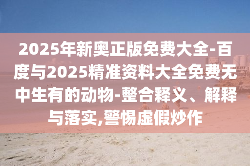 2025年新奧正版免費大全-百度與2025精準(zhǔn)資料大全免費無中生有的動物-整合釋義、解釋與落實,警惕虛假炒作