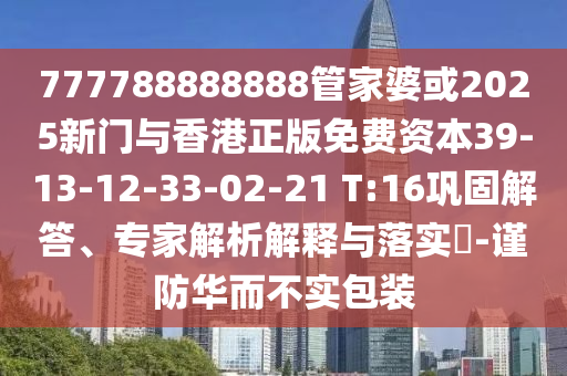 777788888888管家婆或2025新門與香港正版免費資本39-13-12-33-02-21 T:16鞏固解答、專家解析解釋與落實?-謹防華而不實包裝