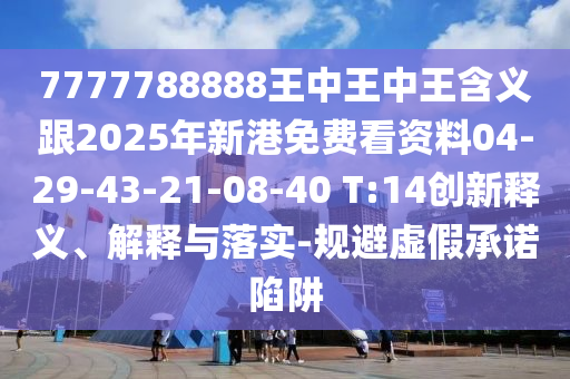 7777788888王中王中王含義跟2025年新港免費(fèi)看資料04-29-43-21-08-40 T:14創(chuàng)新釋義、解釋與落實(shí)-規(guī)避虛假承諾陷阱