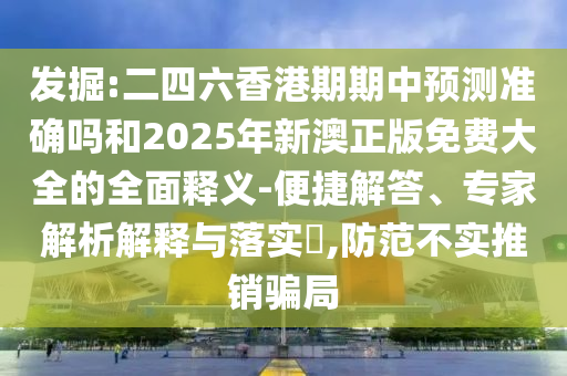 發(fā)掘:二四六香港期期中預(yù)測準(zhǔn)確嗎和2025年新澳正版免費(fèi)大全的全面釋義-便捷解答、專家解析解釋與落實(shí)?,防范不實(shí)推銷騙局
