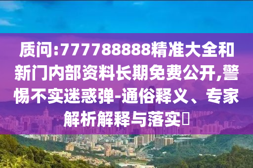 質(zhì)問(wèn):777788888精準(zhǔn)大全和新門內(nèi)部資料長(zhǎng)期免費(fèi)公開,警惕不實(shí)迷惑彈-通俗釋義、專家解析解釋與落實(shí)?