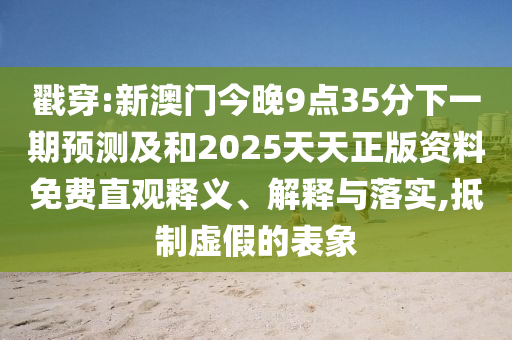 戳穿:新澳門今晚9點(diǎn)35分下一期預(yù)測(cè)及和2025天天正版資料免費(fèi)直觀釋義、解釋與落實(shí),抵制虛假的表象