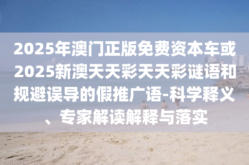 2025年澳門正版免費資本車或2025新澳天天彩天天彩謎語和規(guī)避誤導(dǎo)的假推廣語-科學(xué)釋義、專家解讀解釋與落實
